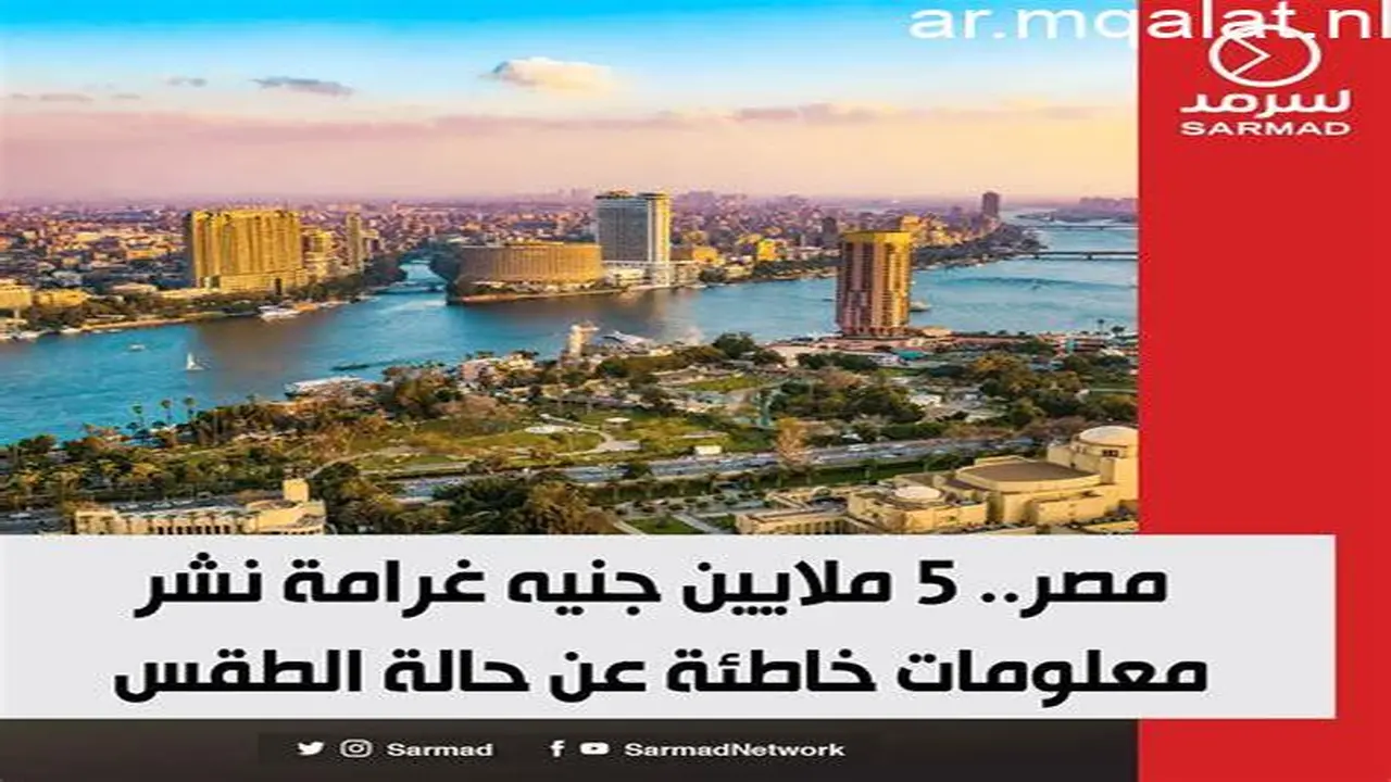 عقوبة 5 ملايين جنيه.. تحذير من نشر أخبار مضللة حول حالة الطقس